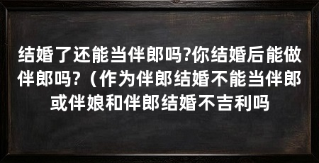 结婚了还能当伴郎吗?你结婚后能做伴郎吗?（作为伴郎结婚不能当伴郎或伴娘和伴郎结婚不吉利吗
