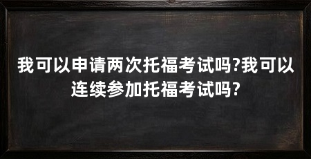 我可以申请两次托福考试吗?我可以连续参加托福考试吗?
