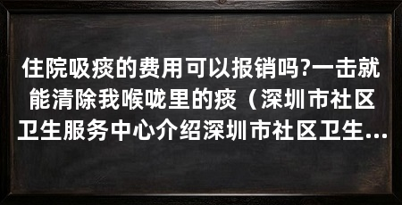 住院吸痰的费用可以报销吗?一击就能清除我喉咙里的痰(深圳市社区卫生服务中心介绍深圳市社区卫生服务中心