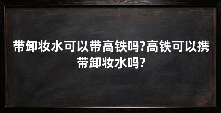 带卸妆水可以带高铁吗?高铁可以携带卸妆水吗?