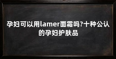 孕妇可以用lamer面霜吗?十种公认的孕妇护肤品