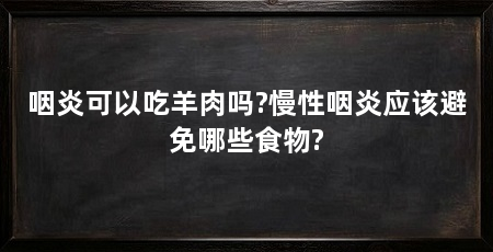 咽炎可以吃羊肉吗?慢性咽炎应该避免哪些食物?