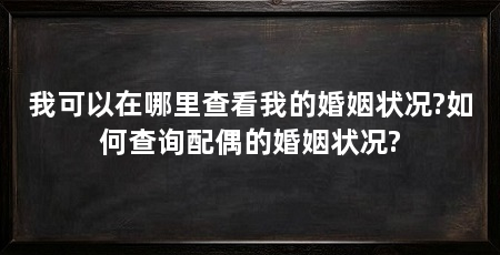我可以在哪里查看我的婚姻状况?如何查询配偶的婚姻状况?