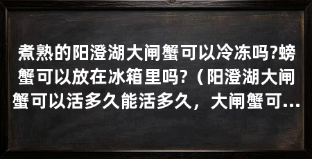 煮熟的阳澄湖大闸蟹可以冷冻吗?螃蟹可以放在冰箱里吗?(阳澄湖大闸蟹可以活多久能活多久,大闸蟹可以活多久