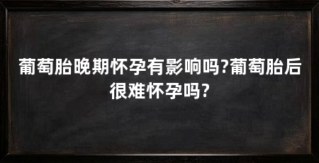 葡萄胎晚期怀孕有影响吗?葡萄胎后很难怀孕吗?