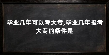 毕业几年可以考大专,毕业几年报考大专的条件是