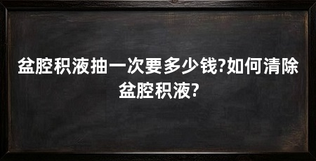 盆腔积液抽一次要多少钱?如何清除盆腔积液?