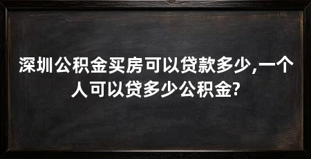 深圳公积金买房可以贷款多少,一个人可以贷多少公积金?