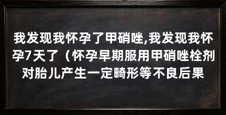我发现我怀孕了甲硝唑,我发现我怀孕7天了(怀孕早期服用甲硝唑栓剂对胎儿产生一定畸形等不良后果