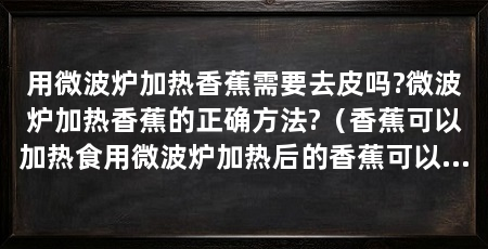 用微波炉加热香蕉需要去皮吗?微波炉加热香蕉的正确方法?（香蕉可以加热食用微波炉加热后的香蕉可以加热吃吗