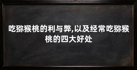吃猕猴桃的利与弊,以及经常吃猕猴桃的四大好处