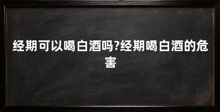 经期可以喝白酒吗?经期喝白酒的危害
