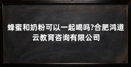 蜂蜜和奶粉可以一起喝吗?合肥鸿道云教育咨询有限公司