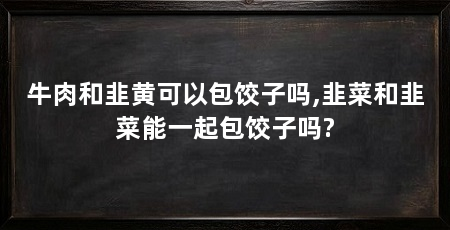 牛肉和韭黄可以包饺子吗,韭菜和韭菜能一起包饺子吗?