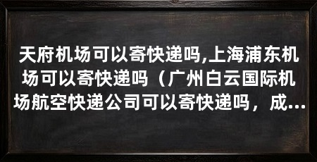 天府机场可以寄快递吗,上海浦东机场可以寄快递吗（广州白云国际机场航空快递公司可以寄快递吗，成都机场可以寄快递吗