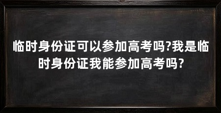 临时身份证可以参加高考吗?我是临时身份证我能参加高考吗?