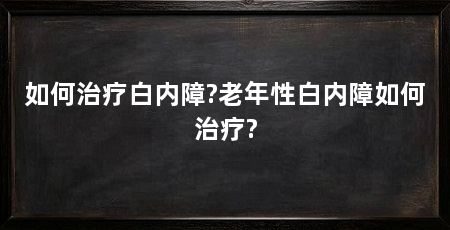 如何治疗白内障?老年性白内障如何治疗?