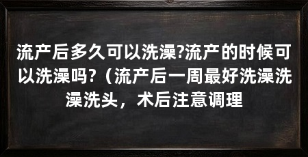 流产后多久可以洗澡?流产的时候可以洗澡吗?（流产后一周最好洗澡洗澡洗头，术后注意调理
