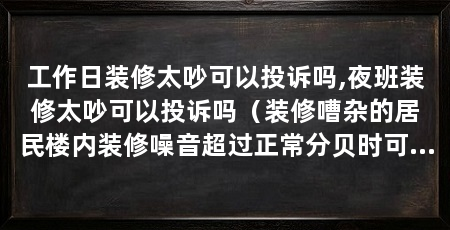 工作日装修太吵可以投诉吗,夜班装修太吵可以投诉吗（装修嘈杂的居民楼内装修噪音超过正常分贝时可以报警吗