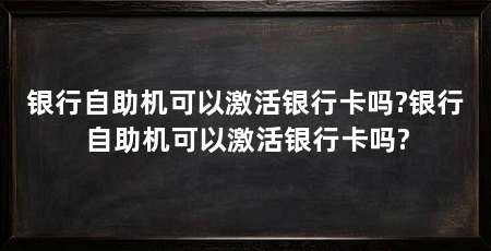 银行自助机可以激活银行卡吗?银行自助机可以激活银行卡吗?