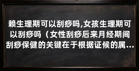 赖生理期可以刮痧吗,女孩生理期可以刮痧吗(女性刮痧后来月经期间刮痧保健的关键在于根据证候的属性
