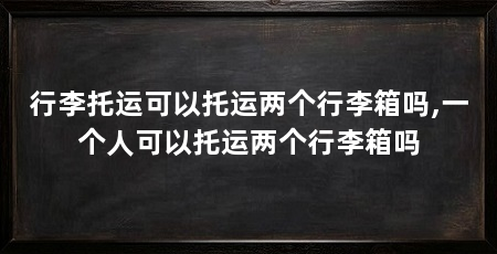 行李托运可以托运两个行李箱吗,一个人可以托运两个行李箱吗