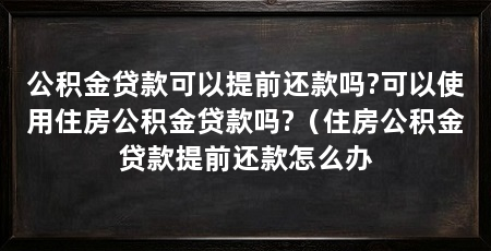 公积金贷款可以提前还款吗?可以使用住房公积金贷款吗?（住房公积金贷款提前还款怎么办