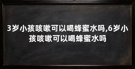3岁小孩咳嗽可以喝蜂蜜水吗,6岁小孩咳嗽可以喝蜂蜜水吗