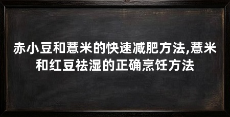 赤小豆和薏米的快速减肥方法,薏米和红豆祛湿的正确烹饪方法