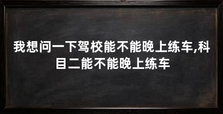 我想问一下驾校能不能晚上练车,科目二能不能晚上练车