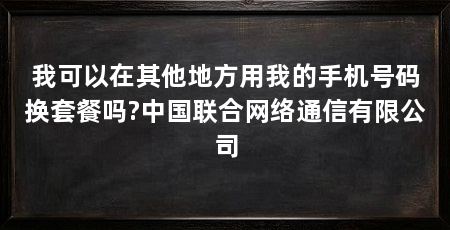 我可以在其他地方用我的手机号码换套餐吗?中国联合网络通信有限公司
