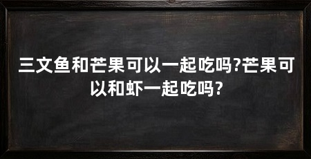 三文鱼和芒果可以一起吃吗?芒果可以和虾一起吃吗?