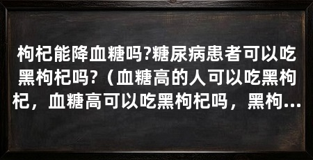 枸杞能降血糖吗?糖尿病患者可以吃黑枸杞吗?(血糖高的人可以吃黑枸杞,血糖高可以吃黑枸杞吗,黑枸杞的作用