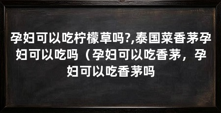 孕妇可以吃柠檬草吗?,泰国菜香茅孕妇可以吃吗（孕妇可以吃香茅，孕妇可以吃香茅吗