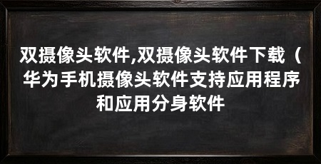 双摄像头软件,双摄像头软件下载（华为手机摄像头软件支持应用程序和应用分身软件