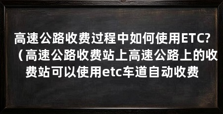高速公路收费过程中如何使用ETC?(高速公路收费站上高速公路上的收费站可以使用etc车道自动收费