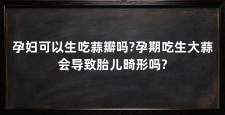 孕妇可以生吃蒜瓣吗?孕期吃生大蒜会导致胎儿畸形吗?