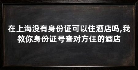 在上海没有身份证可以住酒店吗,我教你身份证号查对方住的酒店