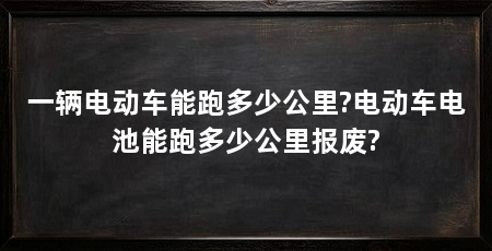 一辆电动车能跑多少公里?电动车电池能跑多少公里报废?