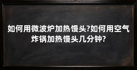 如何用微波炉加热馒头?如何用空气炸锅加热馒头几分钟?