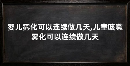 婴儿雾化可以连续做几天,儿童咳嗽雾化可以连续做几天