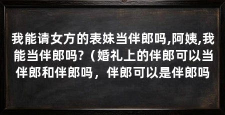 我能请女方的表妹当伴郎吗,阿姨,我能当伴郎吗?（婚礼上的伴郎可以当伴郎和伴郎吗，伴郎可以是伴郎吗