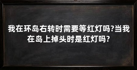我在环岛右转时需要等红灯吗?当我在岛上掉头时是红灯吗?