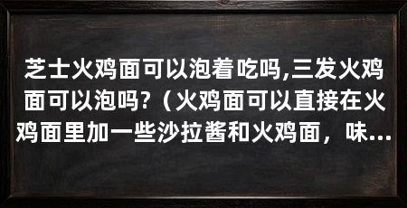 芝士火鸡面可以泡着吃吗,三发火鸡面可以泡吗?（火鸡面可以直接在火鸡面里加一些沙拉酱和火鸡面，味道更好吃
