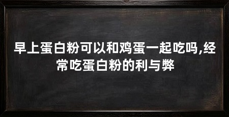 早上蛋白粉可以和鸡蛋一起吃吗,经常吃蛋白粉的利与弊