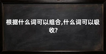 根据什么词可以组合,什么词可以吸收?