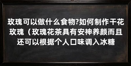玫瑰可以做什么食物?如何制作干花玫瑰(玫瑰花茶具有安神养颜而且还可以根据个人口味调入冰糖