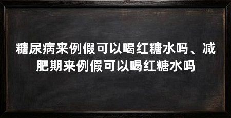 糖尿病来例假可以喝红糖水吗、减肥期来例假可以喝红糖水吗