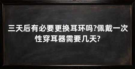 三天后有必要更换耳环吗?佩戴一次性穿耳器需要几天?