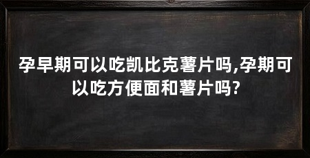 孕早期可以吃凯比克薯片吗,孕期可以吃方便面和薯片吗?